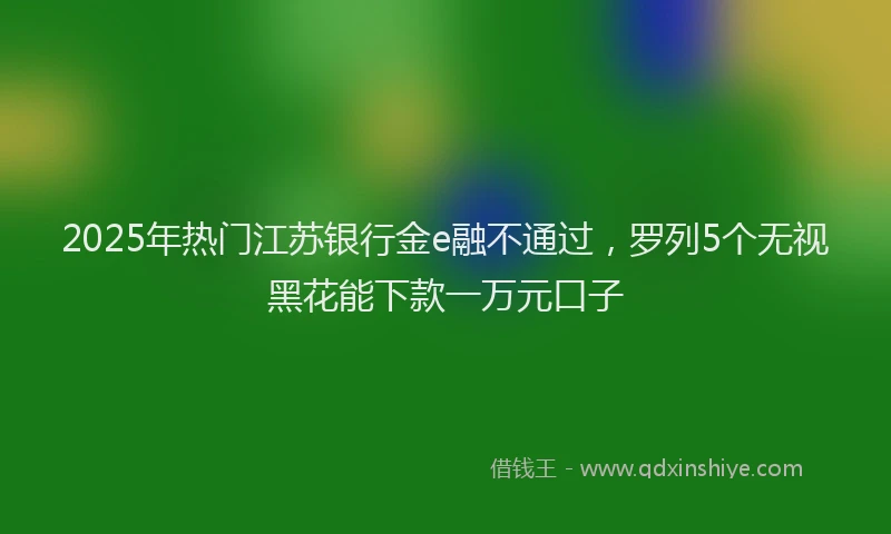 2025年热门江苏银行金e融不通过，罗列5个无视黑花能下款一万元口子