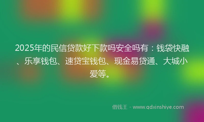 2025年的民信贷款好下款吗安全吗有：钱袋快融、乐享钱包、速贷宝钱包、现金易贷通、大城小爱等。