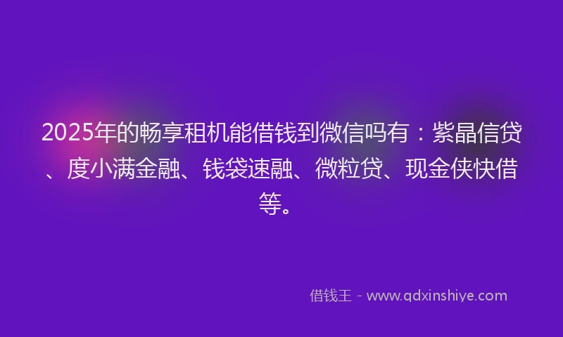 2025年的畅享租机能借钱到微信吗有：紫晶信贷、度小满金融、钱袋速融、微粒贷、现金侠快借等。