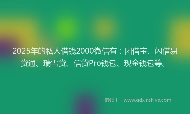 2025年的私人借钱2000微信有：团借宝、闪借易贷通、瑞雪贷、信贷Pro钱包、现金钱包等。