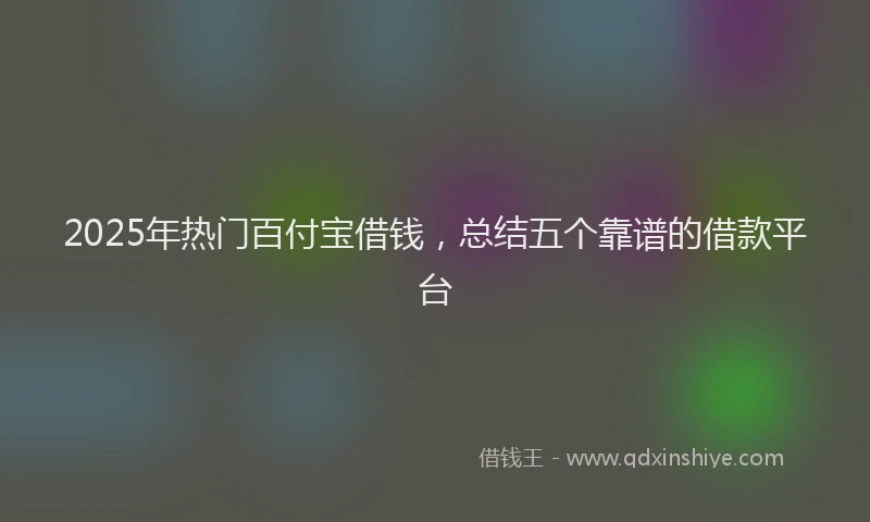 2025年热门百付宝借钱，总结五个靠谱的借款平台