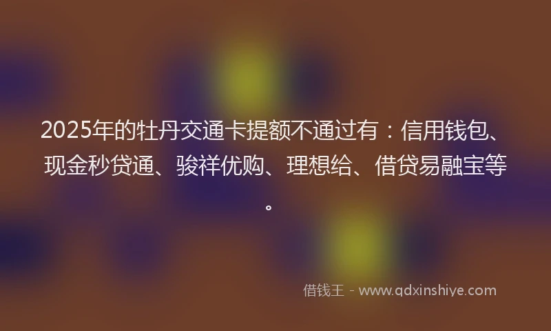 2025年的牡丹交通卡提额不通过有：信用钱包、现金秒贷通、骏祥优购、理想给、借贷易融宝等。