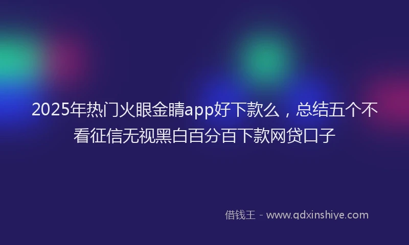 2025年热门火眼金睛app好下款么，总结五个不看征信无视黑白百分百下款网贷口子