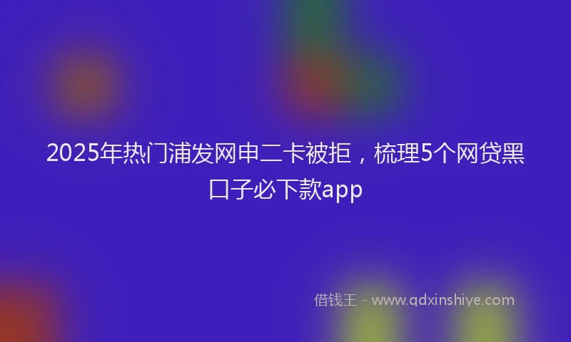 2025年热门浦发网申二卡被拒，梳理5个网贷黑口子必下款app