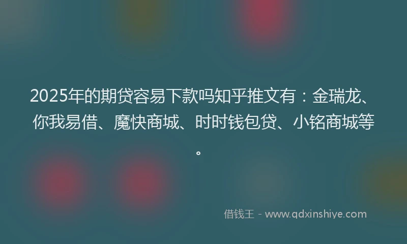2025年的期贷容易下款吗知乎推文有：金瑞龙、你我易借、魔快商城、时时钱包贷、小铭商城等。