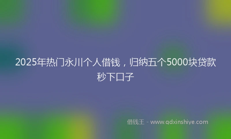 2025年热门永川个人借钱，归纳五个5000块贷款秒下口子