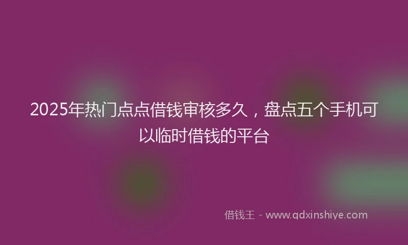 2025年热门点点借钱审核多久，盘点五个手机可以临时借钱的平台