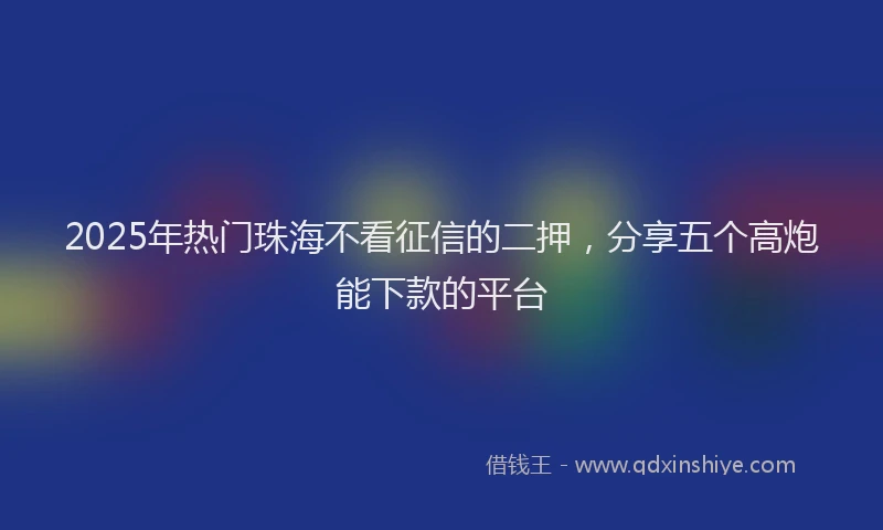 2025年热门珠海不看征信的二押，分享五个高炮能下款的平台