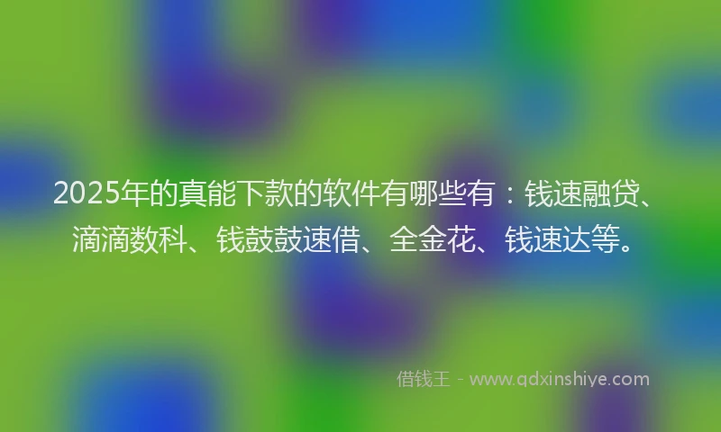 2025年的真能下款的软件有哪些有：钱速融贷、滴滴数科、钱鼓鼓速借、全金花、钱速达等。