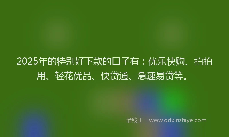 2025年的特别好下款的口子有：优乐快购、拍拍用、轻花优品、快贷通、急速易贷等。