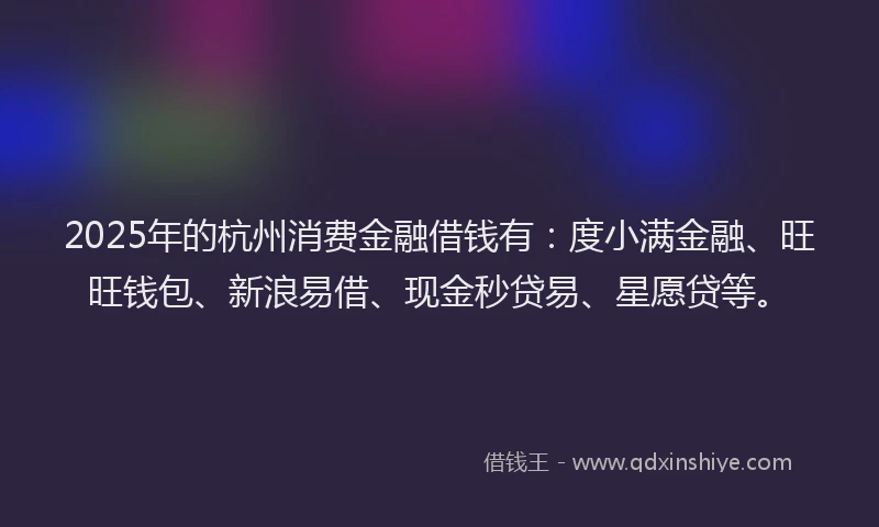 2025年的杭州消费金融借钱有：度小满金融、旺旺钱包、新浪易借、现金秒贷易、星愿贷等。