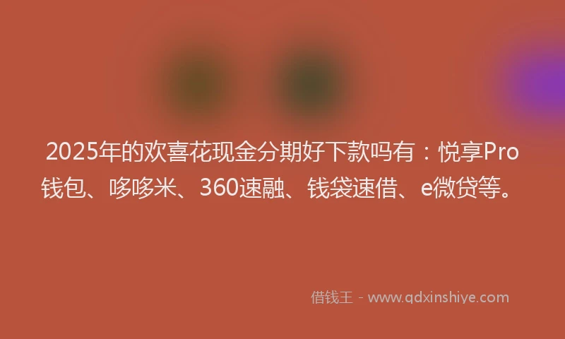2025年的欢喜花现金分期好下款吗有：悦享Pro钱包、哆哆米、360速融、钱袋速借、e微贷等。
