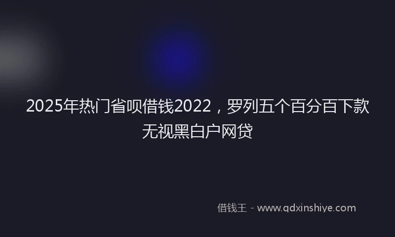 2025年热门省呗借钱2022，罗列五个百分百下款无视黑白户网贷