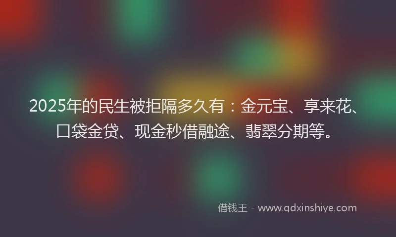 2025年的民生被拒隔多久有：金元宝、享来花、口袋金贷、现金秒借融途、翡翠分期等。
