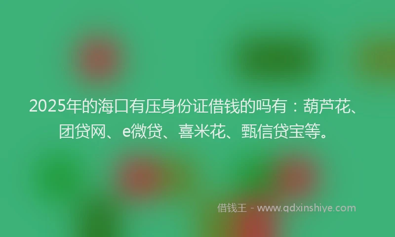 2025年的海口有压身份证借钱的吗有：葫芦花、团贷网、e微贷、喜米花、甄信贷宝等。