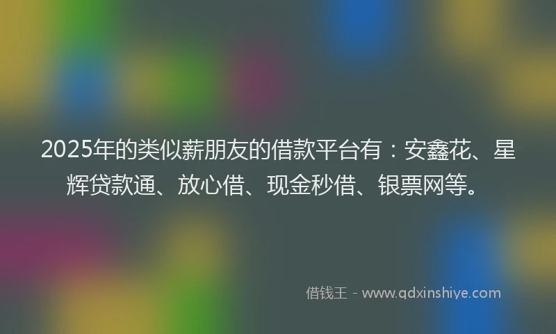 2025年的类似薪朋友的借款平台有：安鑫花、星辉贷款通、放心借、现金秒借、银票网等。