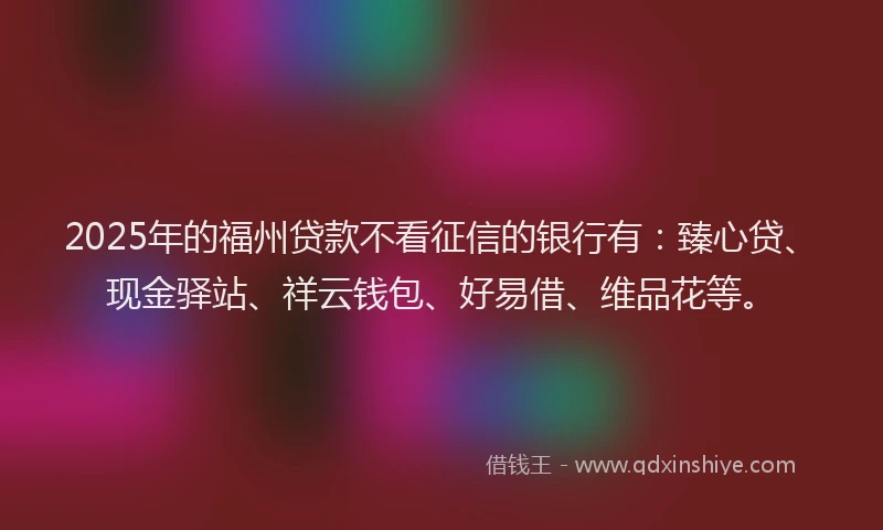 2025年的福州贷款不看征信的银行有：臻心贷、现金驿站、祥云钱包、好易借、维品花等。