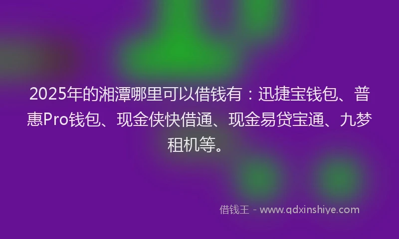 2025年的湘潭哪里可以借钱有：迅捷宝钱包、普惠Pro钱包、现金侠快借通、现金易贷宝通、九梦租机等。