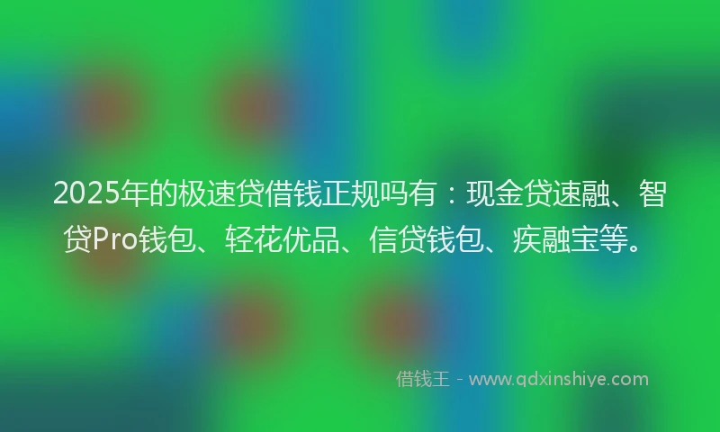 2025年的极速贷借钱正规吗有：现金贷速融、智贷Pro钱包、轻花优品、信贷钱包、疾融宝等。