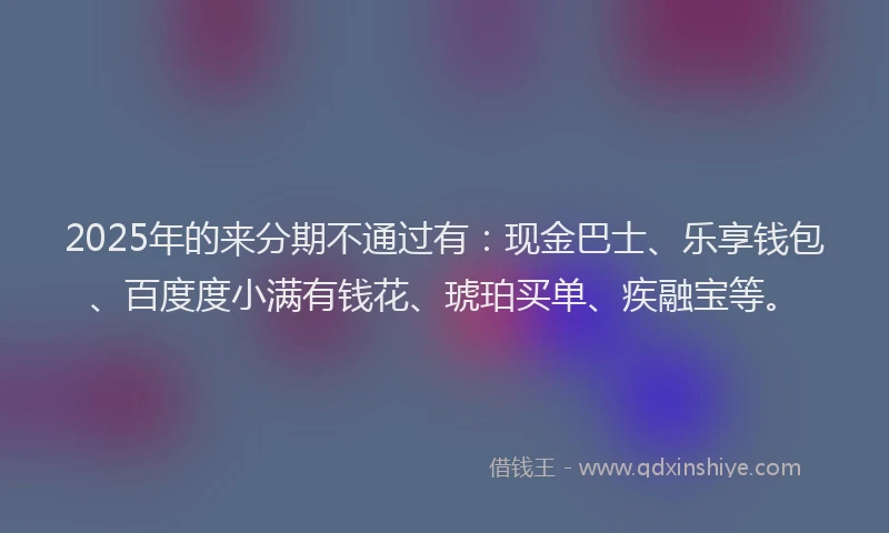 2025年的来分期不通过有：现金巴士、乐享钱包、百度度小满有钱花、琥珀买单、疾融宝等。