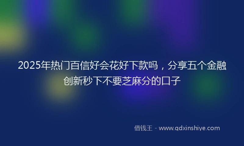 2025年热门百信好会花好下款吗，分享五个金融创新秒下不要芝麻分的口子