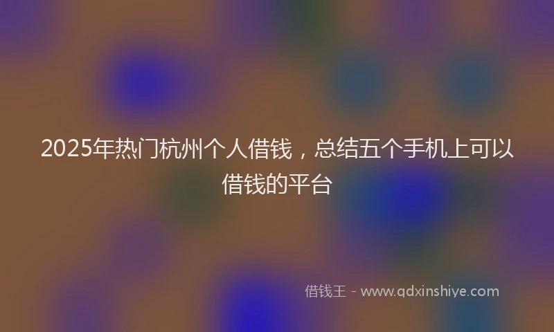 2025年热门杭州个人借钱，总结五个手机上可以借钱的平台
