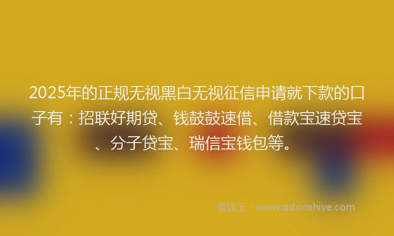 2025年的正规无视黑白无视征信申请就下款的口子有：招联好期贷、钱鼓鼓速借、借款宝速贷宝、分子贷宝、瑞信宝钱包等。