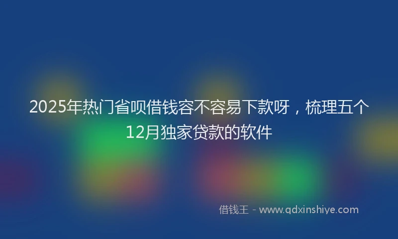2025年热门省呗借钱容不容易下款呀，梳理五个12月独家贷款的软件