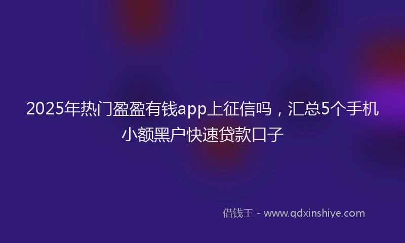 2025年热门盈盈有钱app上征信吗，汇总5个手机小额黑户快速贷款口子