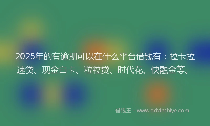2025年的有逾期可以在什么平台借钱有：拉卡拉速贷、现金白卡、粒粒贷、时代花、快融金等。