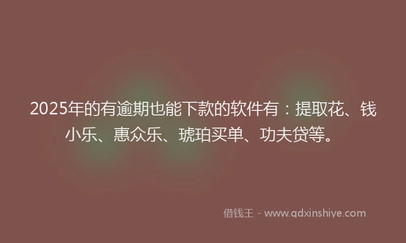 2025年的有逾期也能下款的软件有：提取花、钱小乐、惠众乐、琥珀买单、功夫贷等。