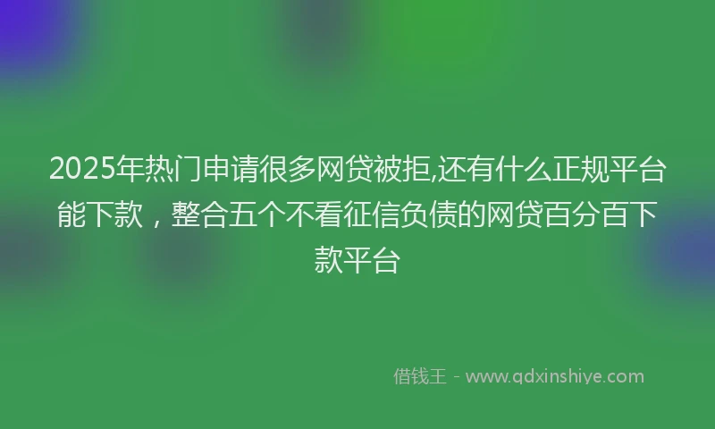 2025年热门申请很多网贷被拒,还有什么正规平台能下款，整合五个不看征信负债的网贷百分百下款平台