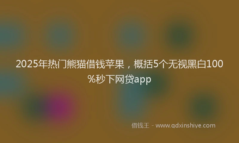 2025年热门熊猫借钱苹果，概括5个无视黑白100%秒下网贷app