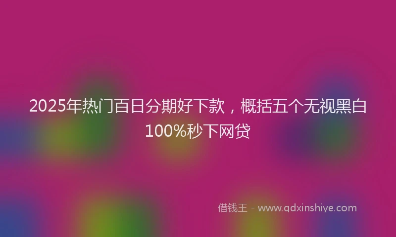 2025年热门百日分期好下款，概括五个无视黑白100%秒下网贷