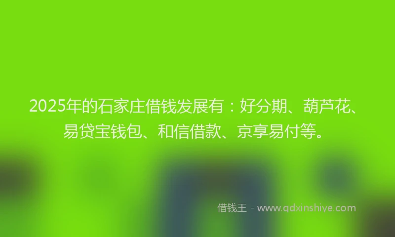 2025年的石家庄借钱发展有：好分期、葫芦花、易贷宝钱包、和信借款、京享易付等。