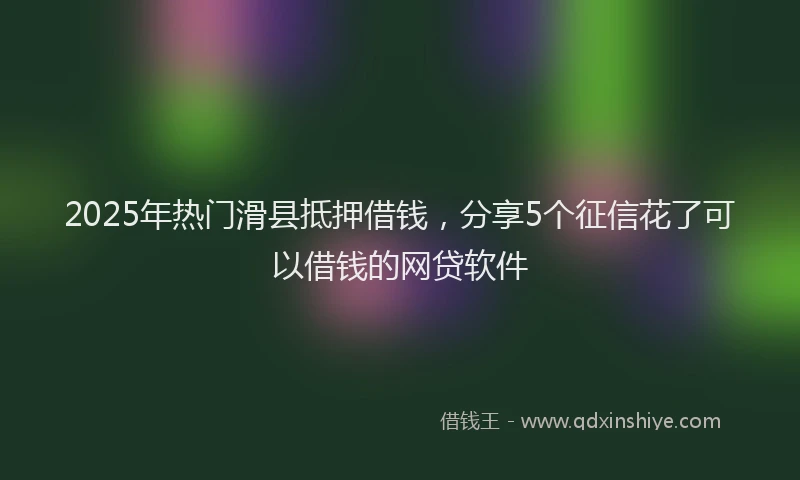 2025年热门滑县抵押借钱，分享5个征信花了可以借钱的网贷软件