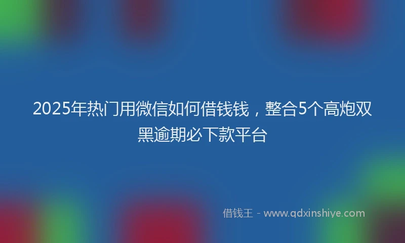 2025年热门用微信如何借钱钱，整合5个高炮双黑逾期必下款平台