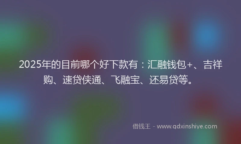 2025年的目前哪个好下款有：汇融钱包+、吉祥购、速贷侠通、飞融宝、还易贷等。