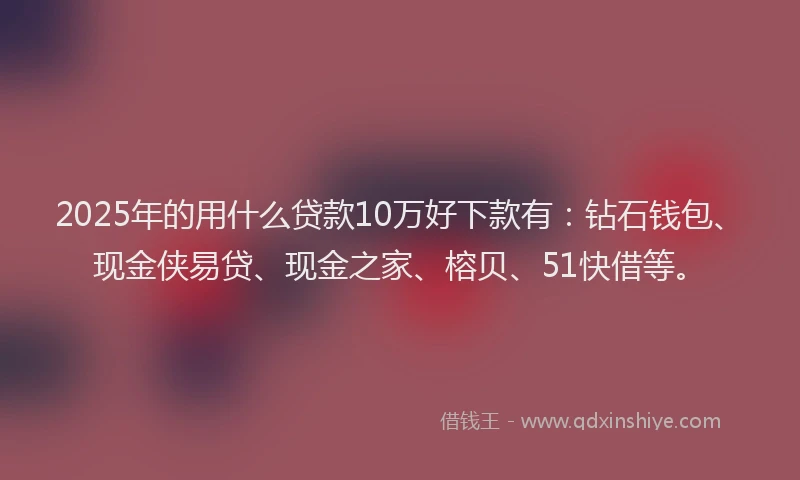 2025年的用什么贷款10万好下款有：钻石钱包、现金侠易贷、现金之家、榕贝、51快借等。