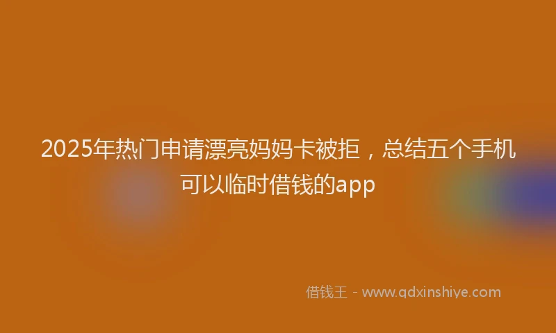 2025年热门申请漂亮妈妈卡被拒，总结五个手机可以临时借钱的app