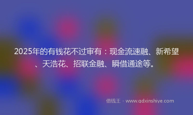 2025年的有钱花不过审有：现金流速融、新希望、天浩花、招联金融、瞬借通途等。