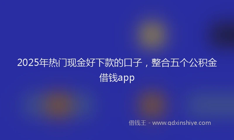 2025年热门现金好下款的口子，整合五个公积金借钱app