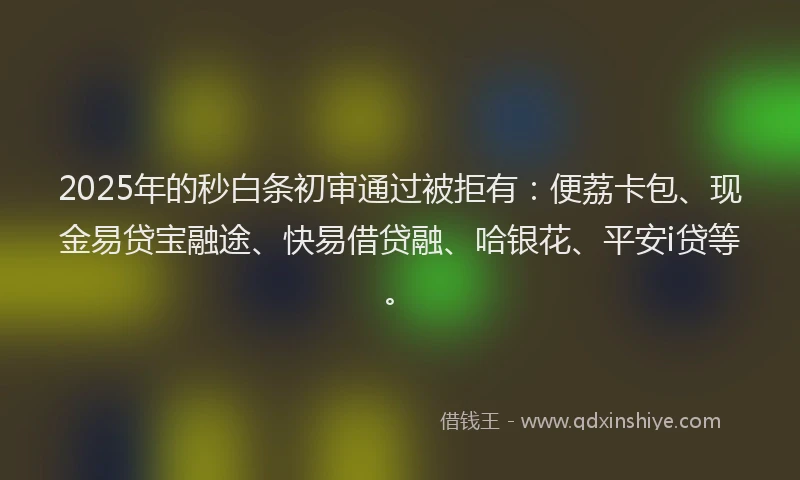 2025年的秒白条初审通过被拒有：便荔卡包、现金易贷宝融途、快易借贷融、哈银花、平安i贷等。