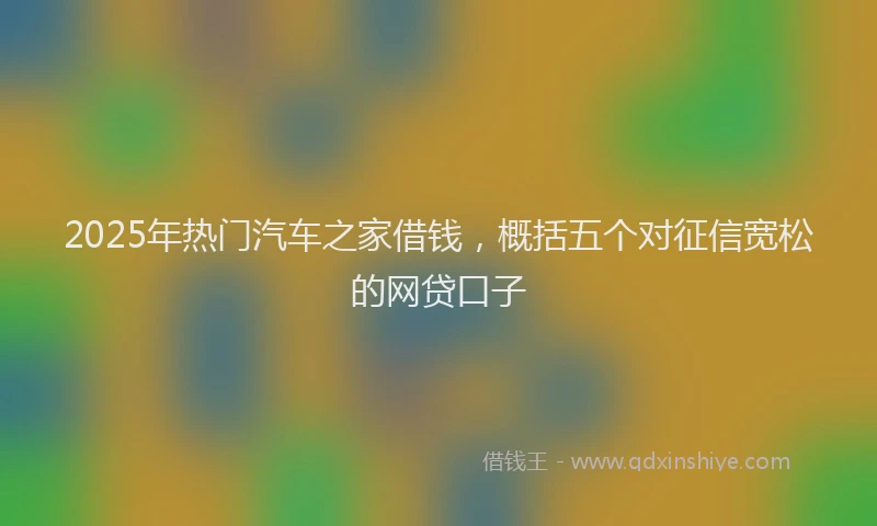 2025年热门汽车之家借钱，概括五个对征信宽松的网贷口子