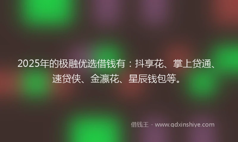 2025年的极融优选借钱有：抖享花、掌上贷通、速贷侠、金瀛花、星辰钱包等。