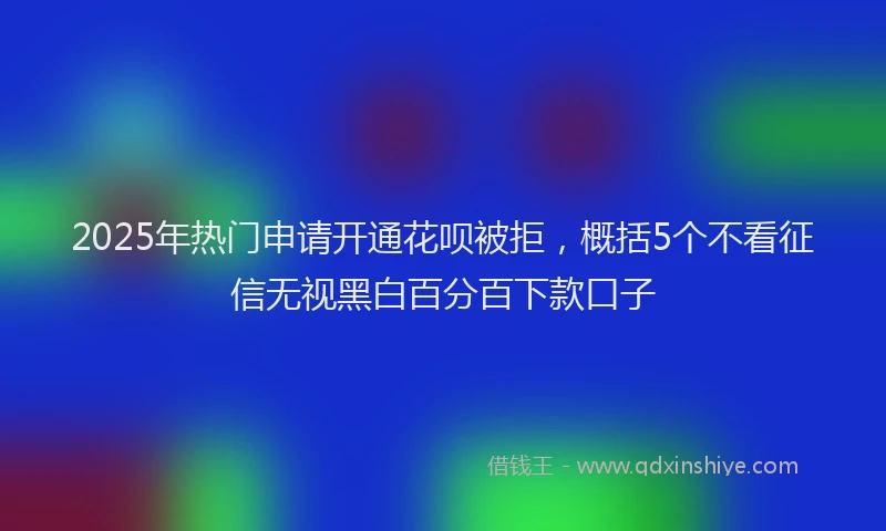 2025年热门申请开通花呗被拒，概括5个不看征信无视黑白百分百下款口子