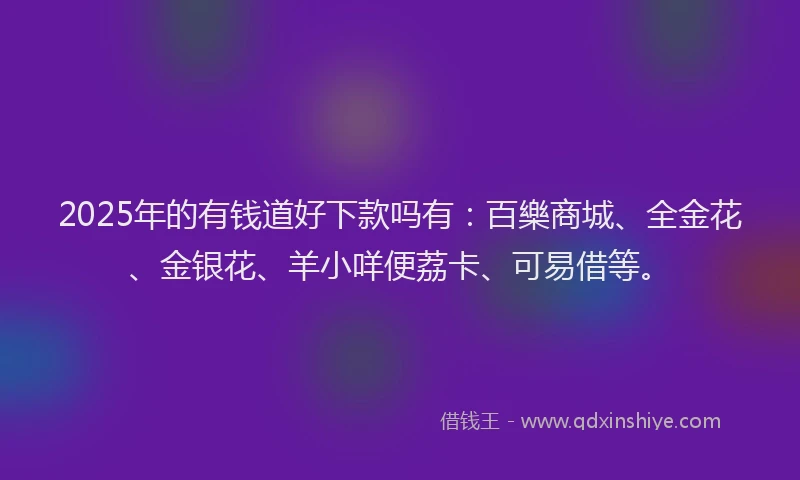 2025年的有钱道好下款吗有：百樂商城、全金花、金银花、羊小咩便荔卡、可易借等。