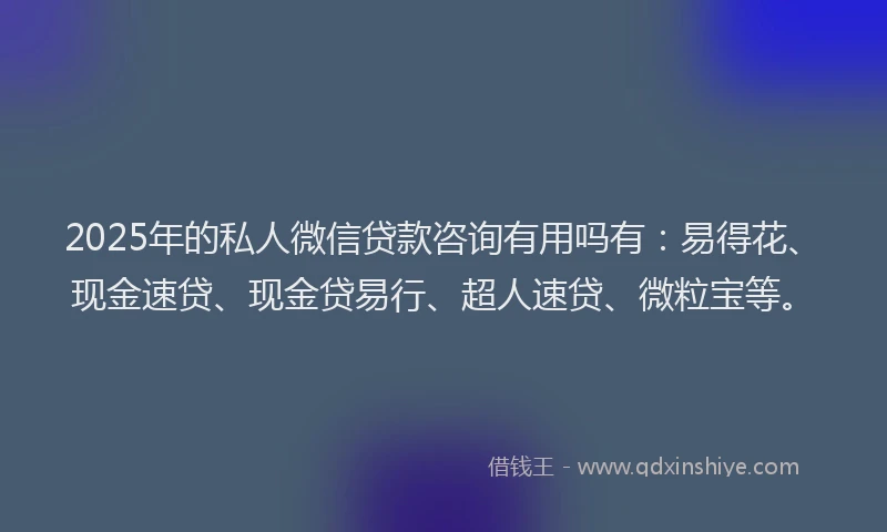 2025年的私人微信贷款咨询有用吗有：易得花、现金速贷、现金贷易行、超人速贷、微粒宝等。
