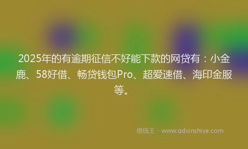 2025年的有逾期征信不好能下款的网贷有：小金鹿、58好借、畅贷钱包Pro、超爱速借、海印金服等。