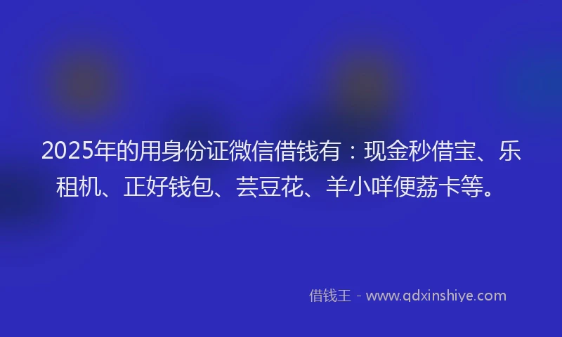 2025年的用身份证微信借钱有：现金秒借宝、乐租机、正好钱包、芸豆花、羊小咩便荔卡等。